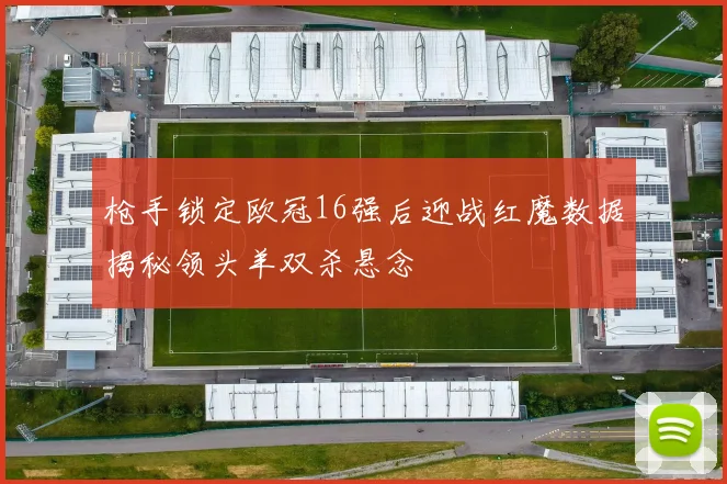 枪手锁定欧冠16强后迎战红魔数据揭秘领头羊双杀悬念
