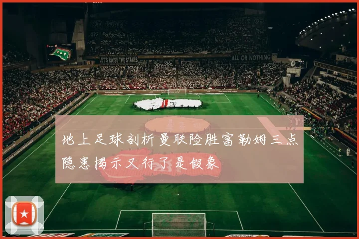 地上足球剖析曼联险胜富勒姆三点隐患揭示又行了是假象