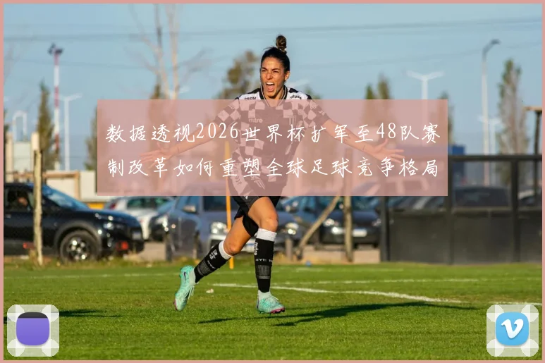 数据透视2026世界杯扩军至48队赛制改革如何重塑全球足球竞争格局与商业版图