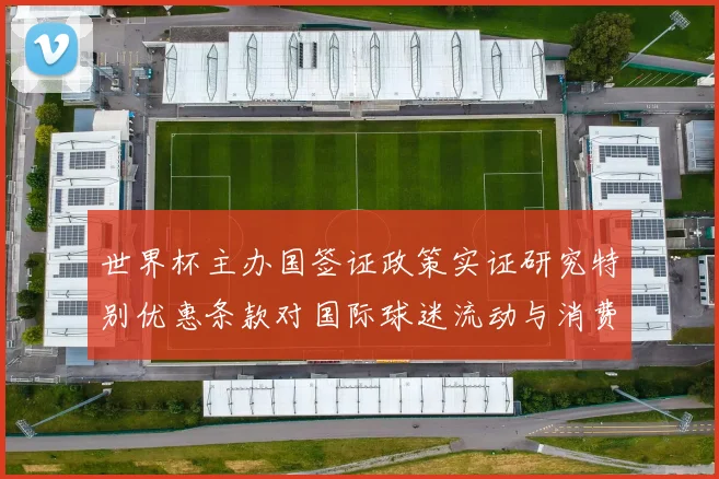 世界杯主办国签证政策实证研究特别优惠条款对国际球迷流动与消费影响的量化分析